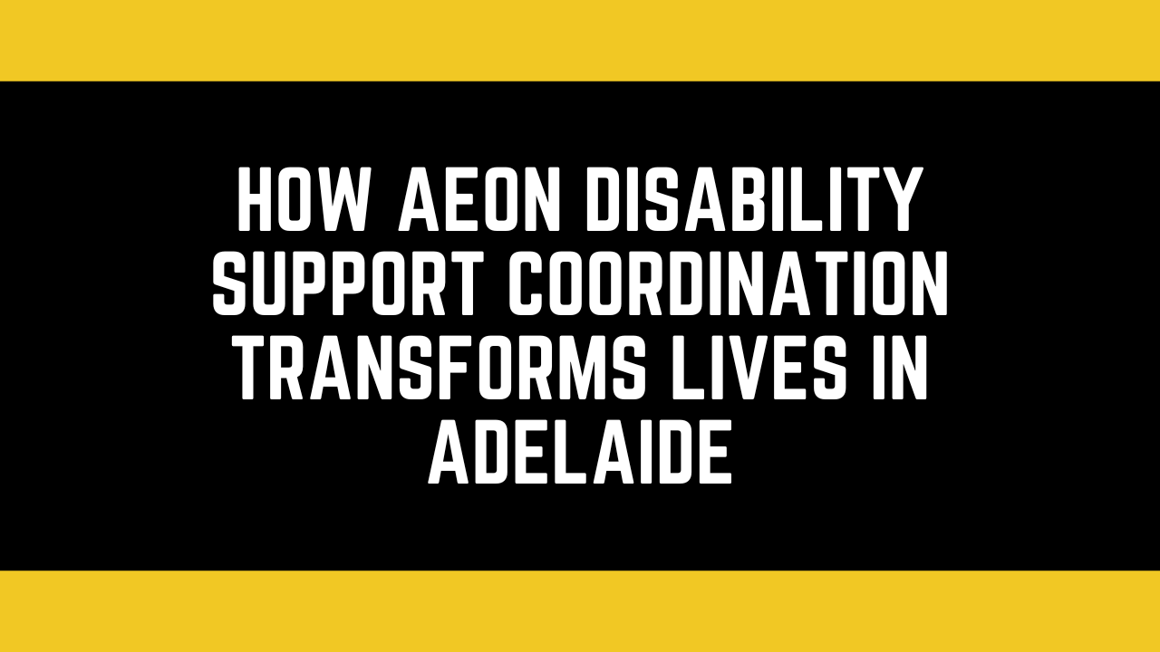 How Aeon Disability Support Coordination Transforms Lives in Adelaide