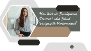 How Website Development Services India Blend Design with Performance?