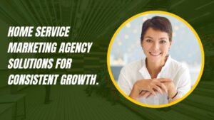 Home Service Marketing Agency Solutions for Consistent Growth.